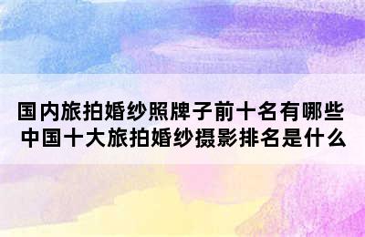 国内旅拍婚纱照牌子前十名有哪些 中国十大旅拍婚纱摄影排名是什么